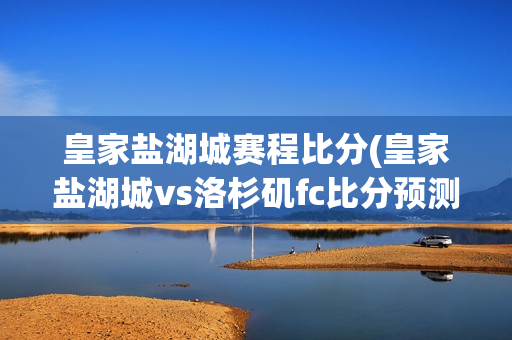 皇家盐湖城赛程比分(皇家盐湖城vs洛杉矶fc比分预测)