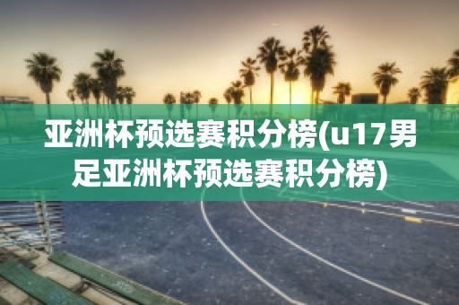 亚洲杯预选赛积分榜(u17男足亚洲杯预选赛积分榜)