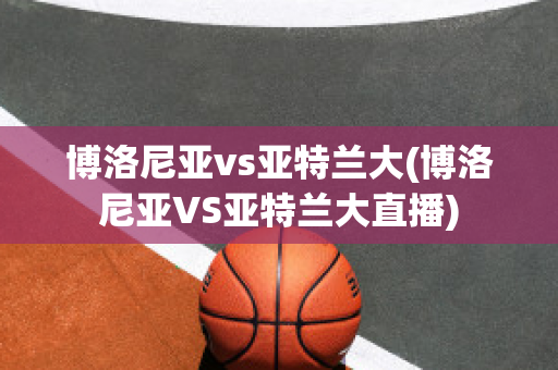 博洛尼亚vs亚特兰大(博洛尼亚VS亚特兰大直播)