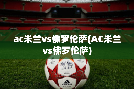 ac米兰vs佛罗伦萨(AC米兰vs佛罗伦萨)