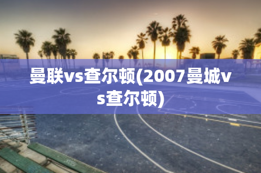 曼联vs查尔顿(2007曼城vs查尔顿)