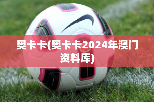 奥卡卡(奥卡卡2024年澳门资料库)