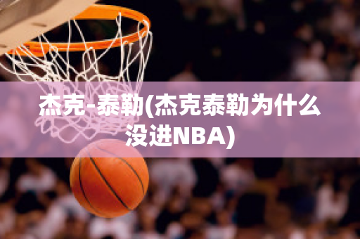 杰克-泰勒(杰克泰勒为什么没进NBA)