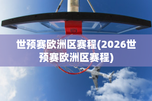 世预赛欧洲区赛程(2026世预赛欧洲区赛程)