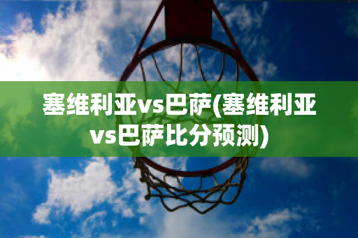 塞维利亚vs巴萨(塞维利亚vs巴萨比分预测)