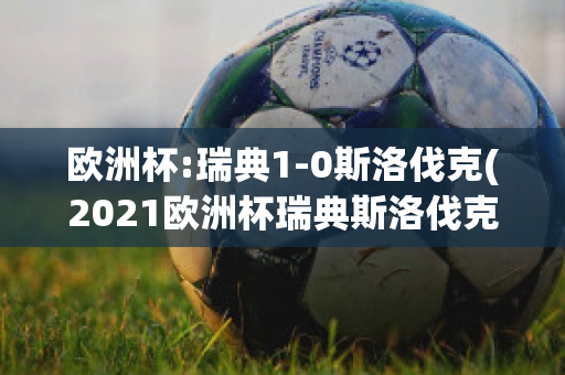 欧洲杯:瑞典1-0斯洛伐克(2021欧洲杯瑞典斯洛伐克比分)