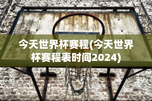 今天世界杯赛程(今天世界杯赛程表时间2024)