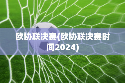 欧协联决赛(欧协联决赛时间2024)