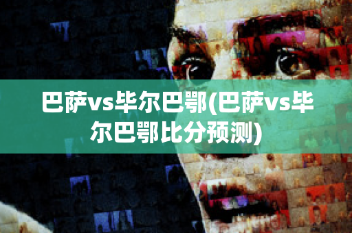 巴萨vs毕尔巴鄂(巴萨vs毕尔巴鄂比分预测)