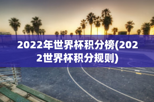 2022年世界杯积分榜(2022世界杯积分规则)