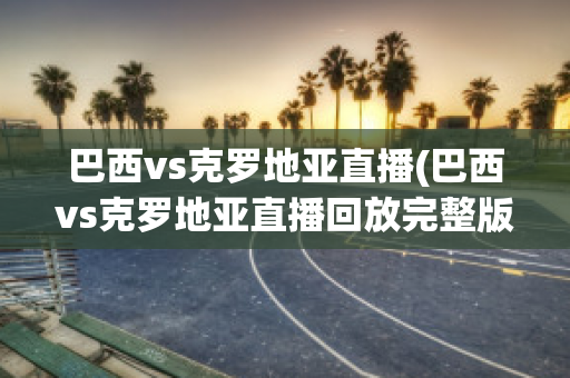 巴西vs克罗地亚直播(巴西vs克罗地亚直播回放完整版)