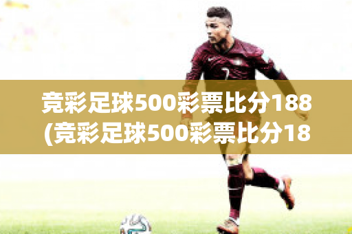 竞彩足球500彩票比分188(竞彩足球500彩票比分188期)