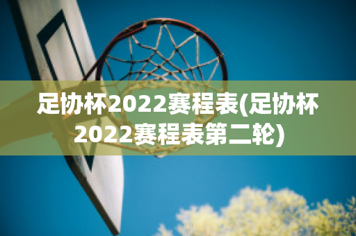 足协杯2022赛程表(足协杯2022赛程表第二轮)