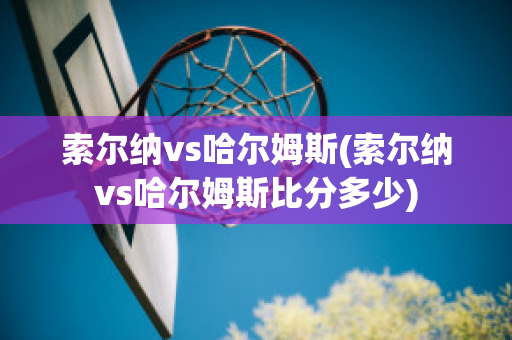 索尔纳vs哈尔姆斯(索尔纳vs哈尔姆斯比分多少)