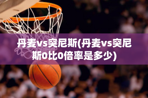 丹麦vs突尼斯(丹麦vs突尼斯0比0倍率是多少)