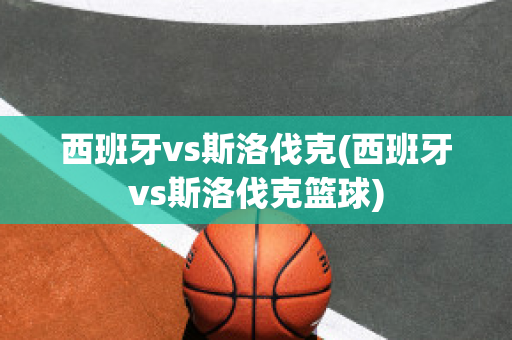 西班牙vs斯洛伐克(西班牙vs斯洛伐克篮球)