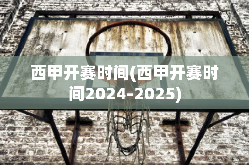 西甲开赛时间(西甲开赛时间2024-2025)