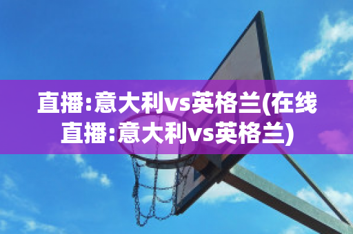 直播:意大利vs英格兰(在线直播:意大利vs英格兰)