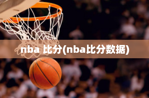 nba 比分(nba比分数据)