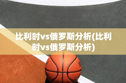 比利时vs俄罗斯分析(比利时vs俄罗斯分析)