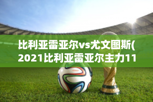 比利亚雷亚尔vs尤文图斯(2021比利亚雷亚尔主力11人)