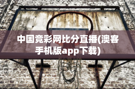 中国竞彩网比分直播(澳客手机版app下载)