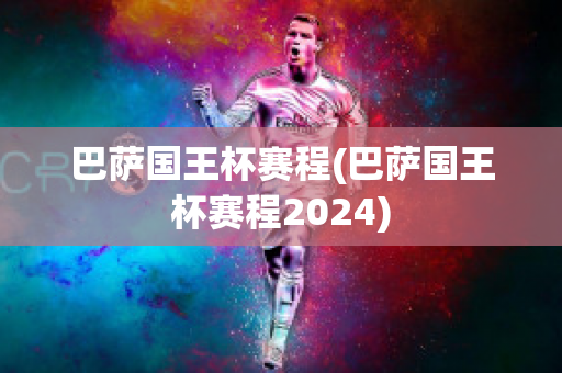 巴萨国王杯赛程(巴萨国王杯赛程2024)