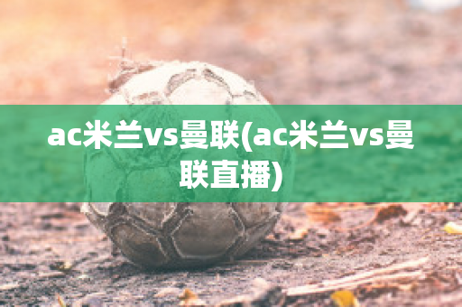 ac米兰vs曼联(ac米兰vs曼联直播)