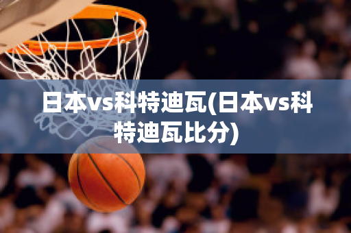 日本vs科特迪瓦(日本vs科特迪瓦比分)