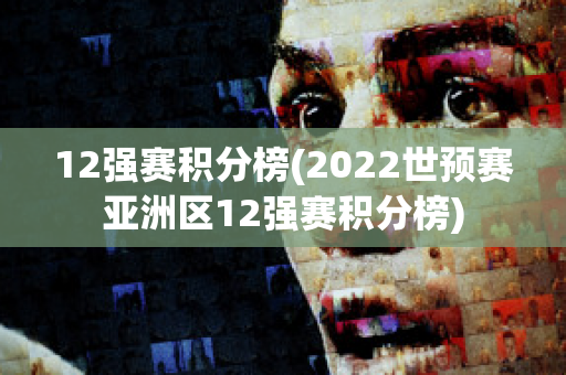 12强赛积分榜(2022世预赛亚洲区12强赛积分榜)