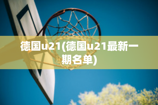 德国u21(德国u21最新一期名单)