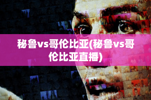 秘鲁vs哥伦比亚(秘鲁vs哥伦比亚直播)