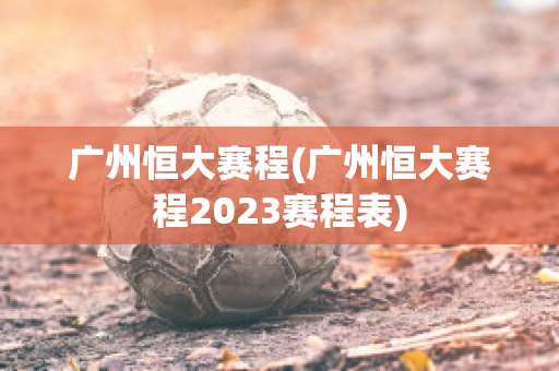 广州恒大赛程(广州恒大赛程2023赛程表)