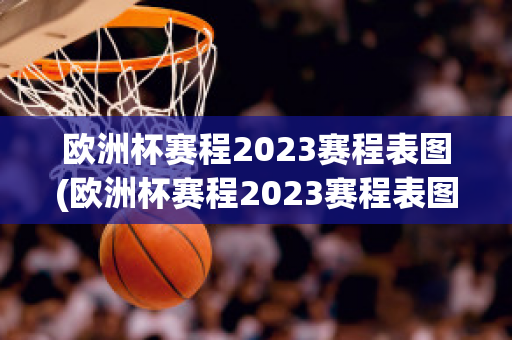 欧洲杯赛程2023赛程表图(欧洲杯赛程2023赛程表图片)