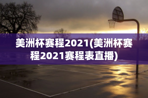 美洲杯赛程2021(美洲杯赛程2021赛程表直播)