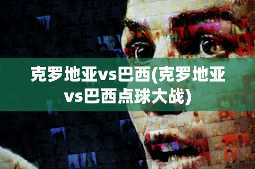 克罗地亚vs巴西(克罗地亚vs巴西点球大战)