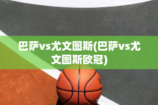 巴萨vs尤文图斯(巴萨vs尤文图斯欧冠)