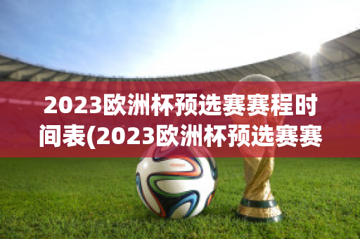 2023欧洲杯预选赛赛程时间表(2023欧洲杯预选赛赛程时间表格)