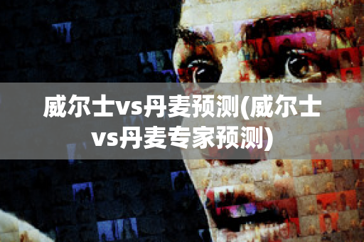 威尔士vs丹麦预测(威尔士vs丹麦专家预测)