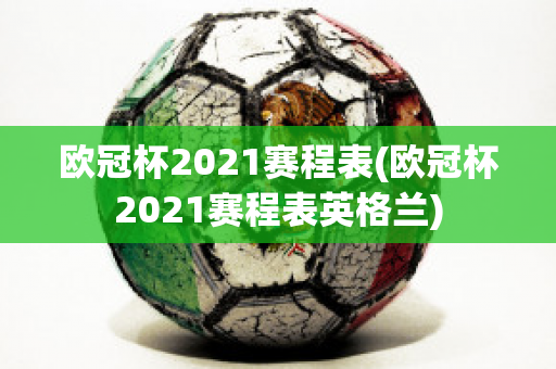 欧冠杯2021赛程表(欧冠杯2021赛程表英格兰)