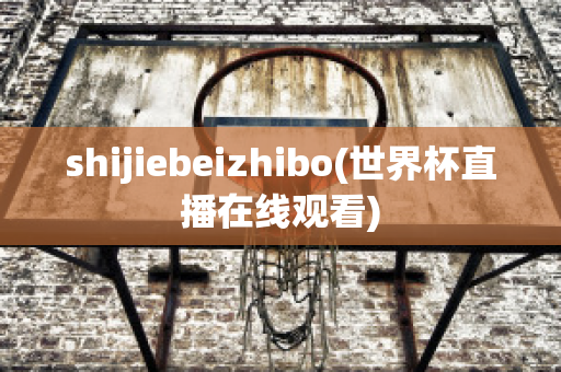 shijiebeizhibo(世界杯直播在线观看)