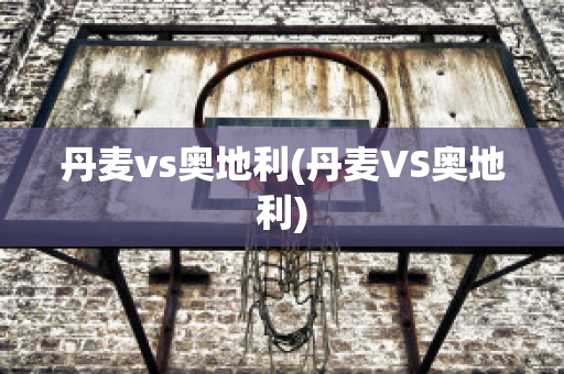 丹麦vs奥地利(丹麦VS奥地利)