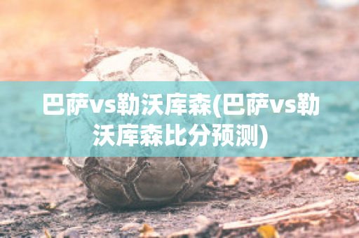 巴萨vs勒沃库森(巴萨vs勒沃库森比分预测)