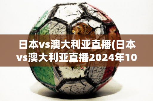 日本vs澳大利亚直播(日本vs澳大利亚直播2024年10月15)