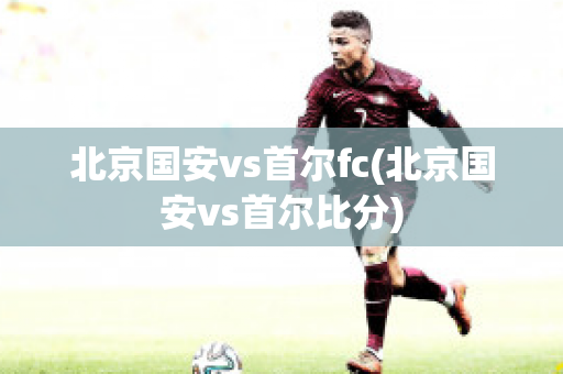 北京国安vs首尔fc(北京国安vs首尔比分)