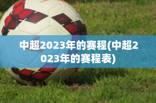 中超2023年的赛程(中超2023年的赛程表)