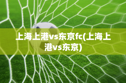 上海上港vs东京fc(上海上港vs东京)