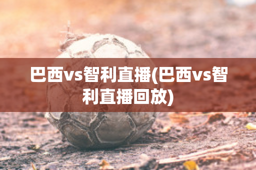 巴西vs智利直播(巴西vs智利直播回放)