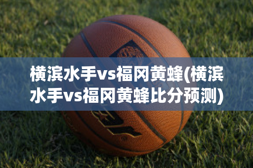 横滨水手vs福冈黄蜂(横滨水手vs福冈黄蜂比分预测)