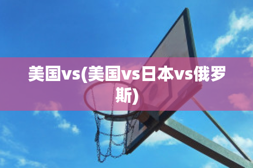 美国vs(美国vs日本vs俄罗斯)